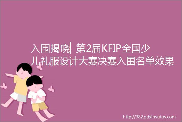 入围揭晓▏第2届KFIP全国少儿礼服设计大赛决赛入围名单效果图