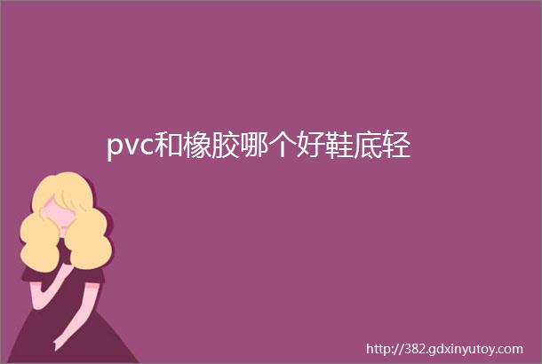 pvc和橡胶哪个好鞋底轻