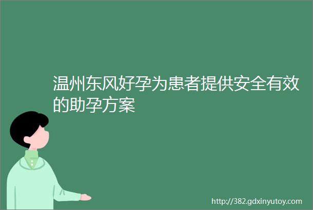 温州东风好孕为患者提供安全有效的助孕方案