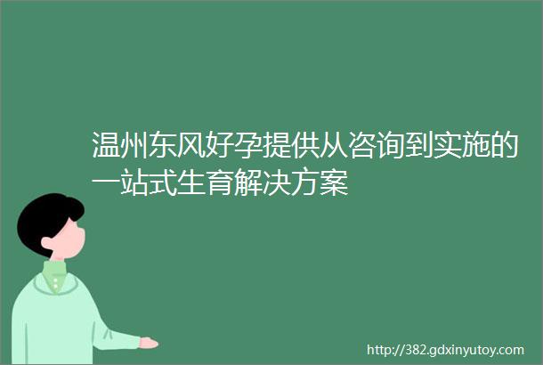 温州东风好孕提供从咨询到实施的一站式生育解决方案