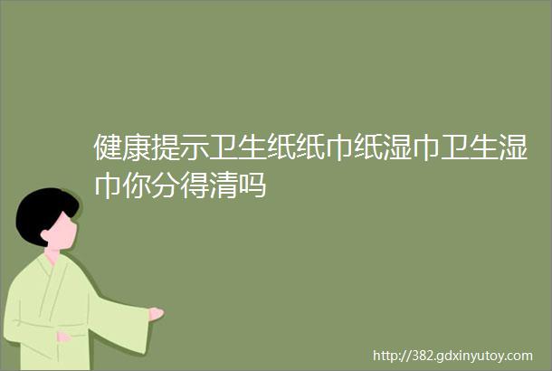 健康提示卫生纸纸巾纸湿巾卫生湿巾你分得清吗