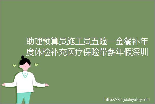 助理预算员施工员五险一金餐补年度体检补充医疗保险带薪年假深圳市博大建设集团有限公司