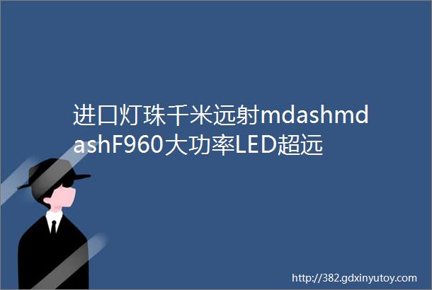 进口灯珠千米远射mdashmdashF960大功率LED超远距离搜索灯