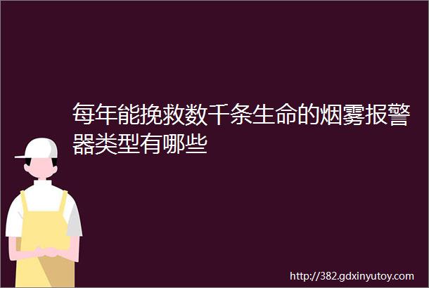 每年能挽救数千条生命的烟雾报警器类型有哪些