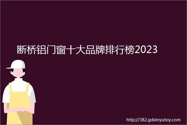 断桥铝门窗十大品牌排行榜2023