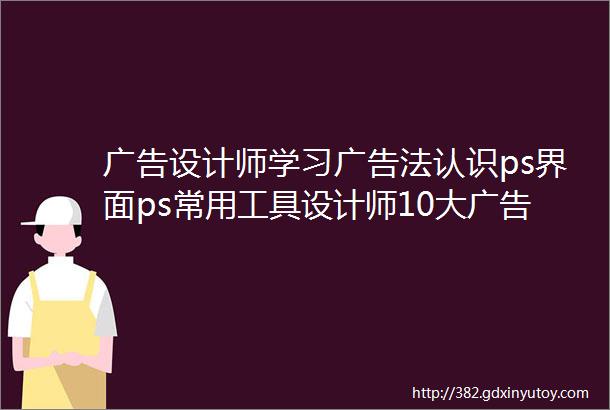 广告设计师学习广告法认识ps界面ps常用工具设计师10大广告制作工艺设计师的设计手法技巧职业技能等级证书学习