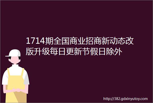 1714期全国商业招商新动态改版升级每日更新节假日除外