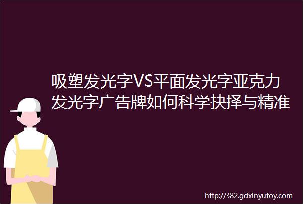 吸塑发光字VS平面发光字亚克力发光字广告牌如何科学抉择与精准选材