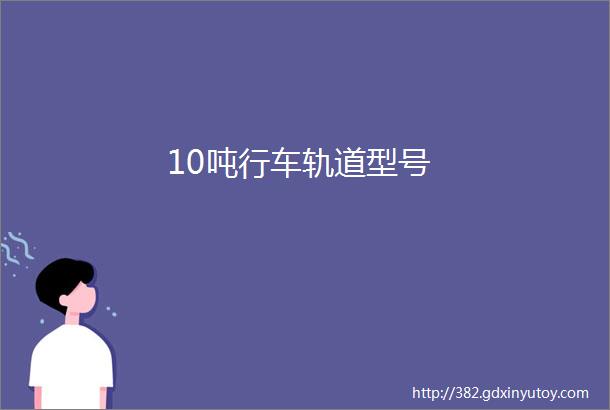 10吨行车轨道型号