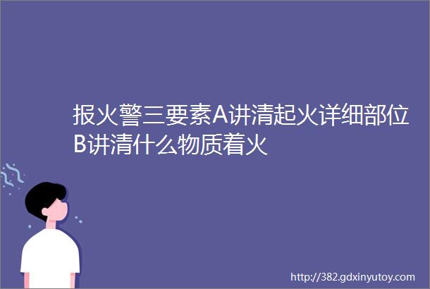 报火警三要素A讲清起火详细部位B讲清什么物质着火