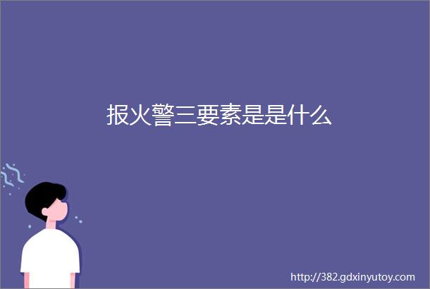 报火警三要素是是什么