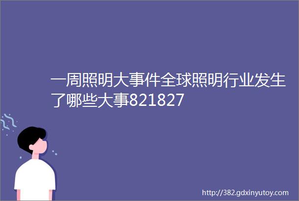 一周照明大事件全球照明行业发生了哪些大事821827