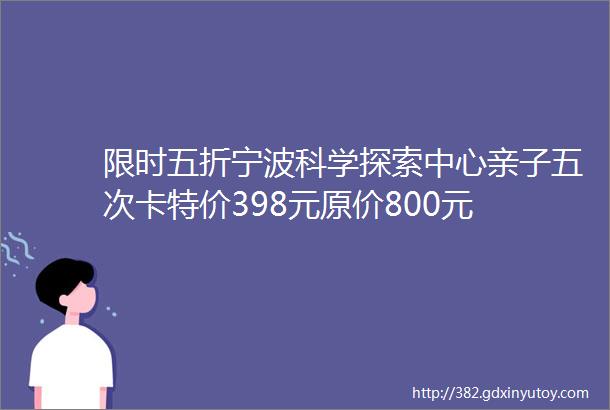 限时五折宁波科学探索中心亲子五次卡特价398元原价800元