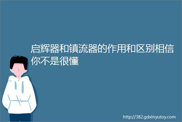 启辉器和镇流器的作用和区别相信你不是很懂