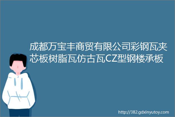 成都万宝丰商贸有限公司彩钢瓦夹芯板树脂瓦仿古瓦CZ型钢楼承板水沟剪板折弯各类彩钢钢结构配件可来料加工