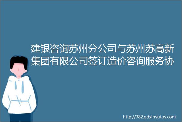 建银咨询苏州分公司与苏州苏高新集团有限公司签订造价咨询服务协议