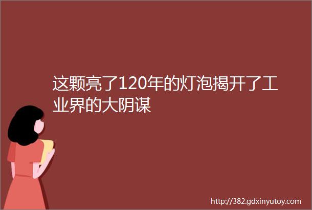 这颗亮了120年的灯泡揭开了工业界的大阴谋