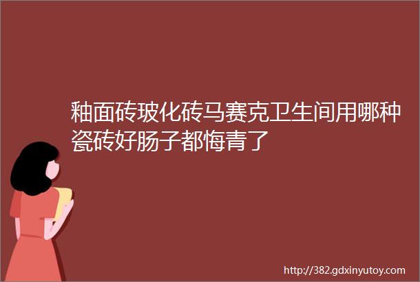 釉面砖玻化砖马赛克卫生间用哪种瓷砖好肠子都悔青了