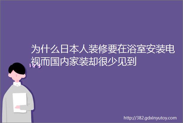 为什么日本人装修要在浴室安装电视而国内家装却很少见到