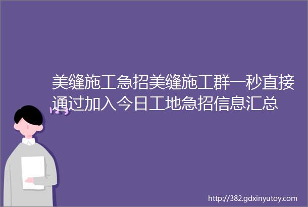 美缝施工急招美缝施工群一秒直接通过加入今日工地急招信息汇总