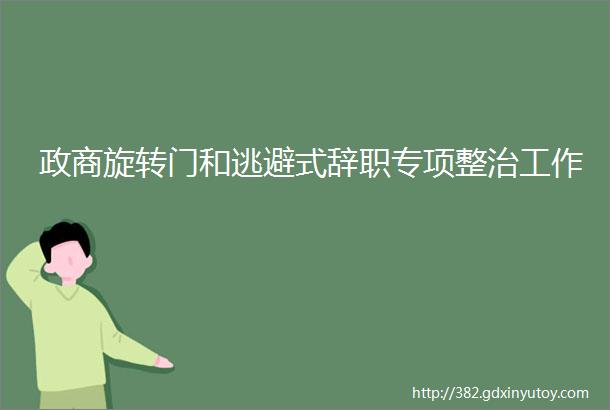 政商旋转门和逃避式辞职专项整治工作