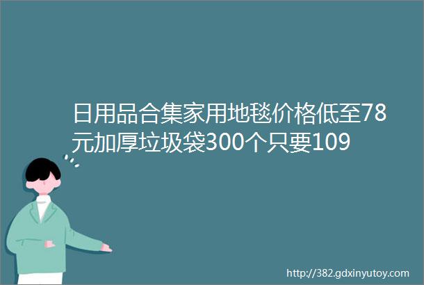 日用品合集家用地毯价格低至78元加厚垃圾袋300个只要1094速度囤